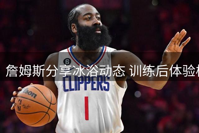 詹姆斯分享冰浴动态 训练后体验极寒时刻